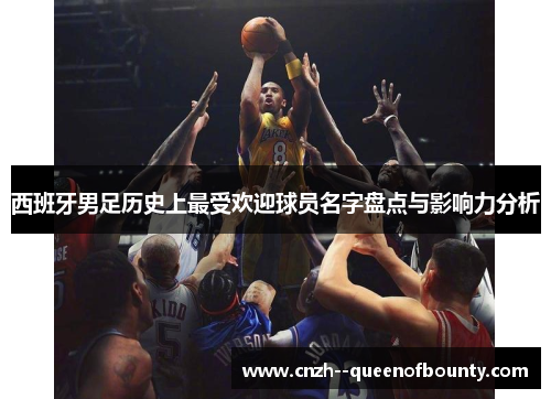 西班牙男足历史上最受欢迎球员名字盘点与影响力分析