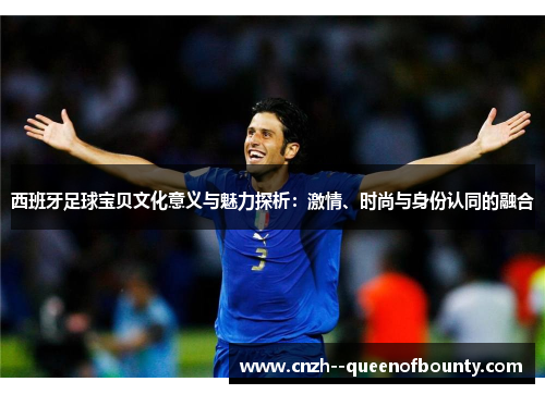 西班牙足球宝贝文化意义与魅力探析：激情、时尚与身份认同的融合