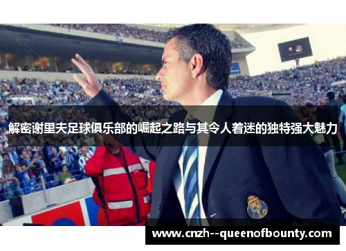 解密谢里夫足球俱乐部的崛起之路与其令人着迷的独特强大魅力