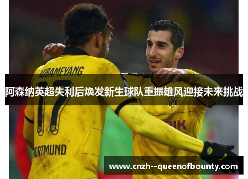 阿森纳英超失利后焕发新生球队重振雄风迎接未来挑战