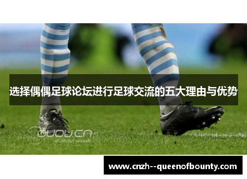 选择偶偶足球论坛进行足球交流的五大理由与优势
