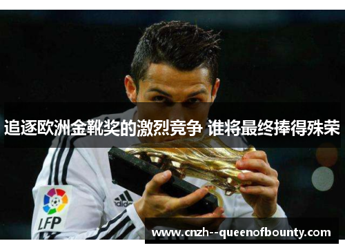 追逐欧洲金靴奖的激烈竞争 谁将最终捧得殊荣