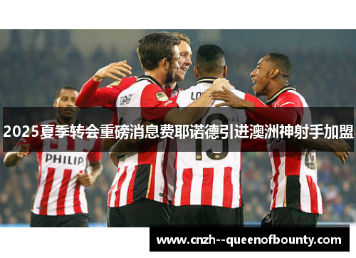 2025夏季转会重磅消息费耶诺德引进澳洲神射手加盟