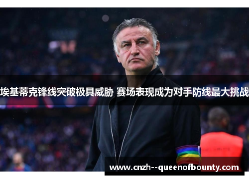 埃基蒂克锋线突破极具威胁 赛场表现成为对手防线最大挑战