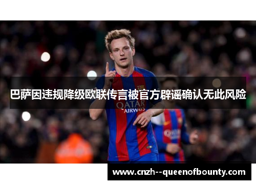 巴萨因违规降级欧联传言被官方辟谣确认无此风险