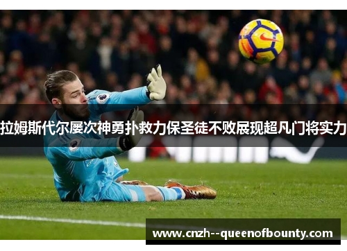 拉姆斯代尔屡次神勇扑救力保圣徒不败展现超凡门将实力