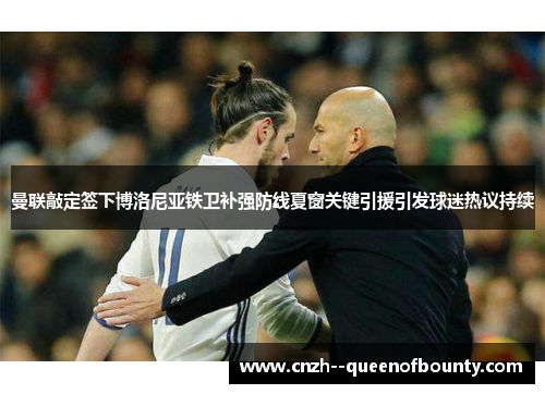 曼联敲定签下博洛尼亚铁卫补强防线夏窗关键引援引发球迷热议持续