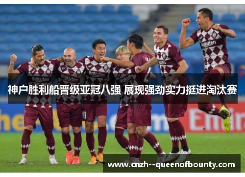 神户胜利船晋级亚冠八强 展现强劲实力挺进淘汰赛