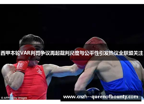 西甲本轮VAR判罚争议再起裁判尺度与公平性引发热议全联盟关注