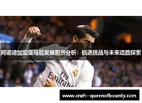 阿诺德加盟皇马后发展前景分析：机遇挑战与未来道路探索