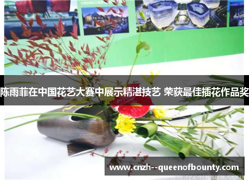 陈雨菲在中国花艺大赛中展示精湛技艺 荣获最佳插花作品奖