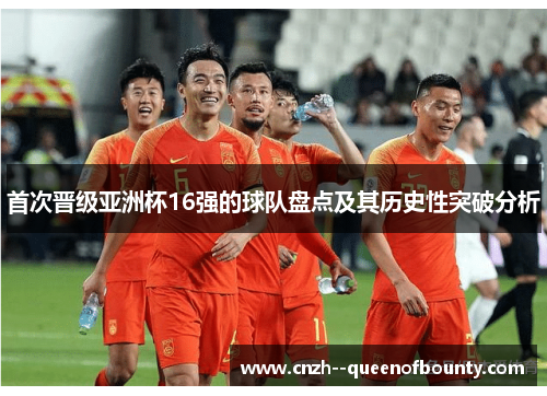 首次晋级亚洲杯16强的球队盘点及其历史性突破分析